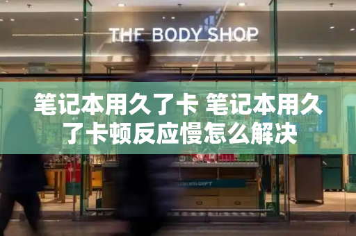 笔记本用久了卡 笔记本用久了卡顿反应慢怎么解决