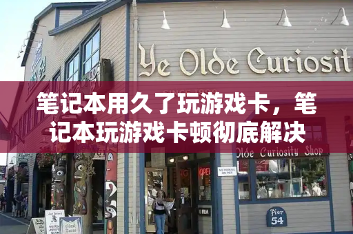 笔记本用久了玩游戏卡，笔记本玩游戏卡顿彻底解决