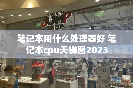 笔记本用什么处理器好 笔记本cpu天梯图2023