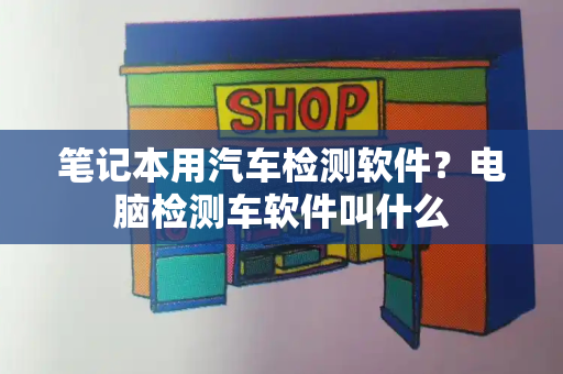 笔记本用汽车检测软件？电脑检测车软件叫什么