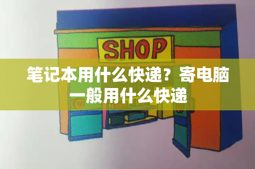 笔记本用什么快递？寄电脑一般用什么快递-第1张图片-星选测评