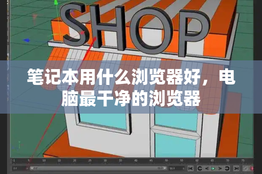 笔记本用什么浏览器好，电脑最干净的浏览器