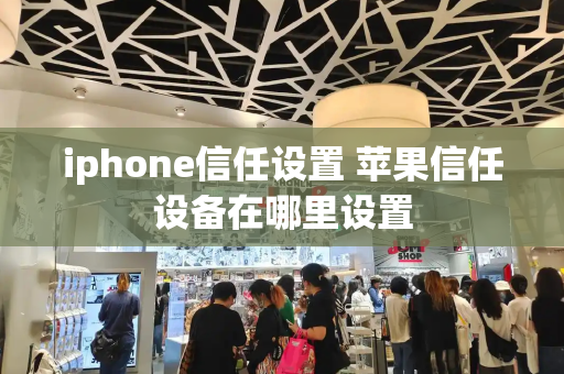 iphone信任设置 苹果信任设备在哪里设置-第1张图片-星选测评