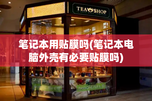 笔记本用贴膜吗(笔记本电脑外壳有必要贴膜吗)