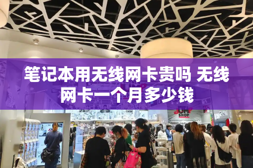 笔记本用无线网卡贵吗 无线网卡一个月多少钱