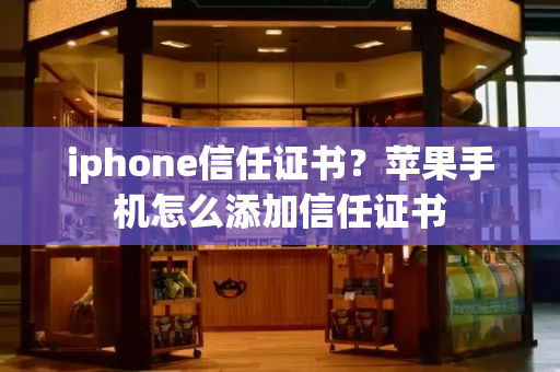 iphone信任证书？苹果手机怎么添加信任证书