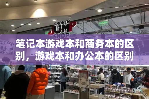 笔记本游戏本和商务本的区别，游戏本和办公本的区别-第1张图片-星选测评