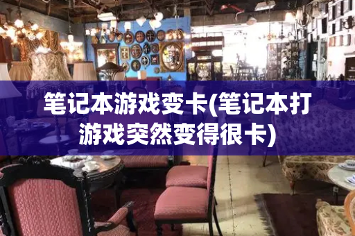 笔记本游戏变卡(笔记本打游戏突然变得很卡)
