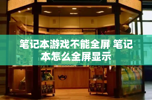 笔记本游戏不能全屏 笔记本怎么全屏显示