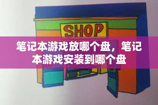 笔记本游戏放哪个盘，笔记本游戏安装到哪个盘