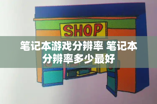 笔记本游戏分辨率 笔记本分辨率多少最好