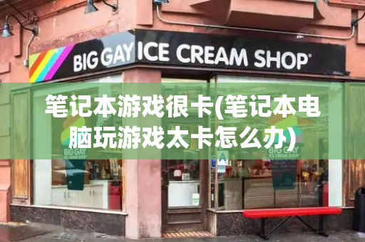 笔记本游戏很卡(笔记本电脑玩游戏太卡怎么办)