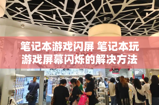 笔记本游戏闪屏 笔记本玩游戏屏幕闪烁的解决方法-第1张图片-星选测评