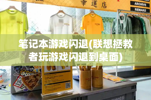 笔记本游戏闪退(联想拯救者玩游戏闪退到桌面)
