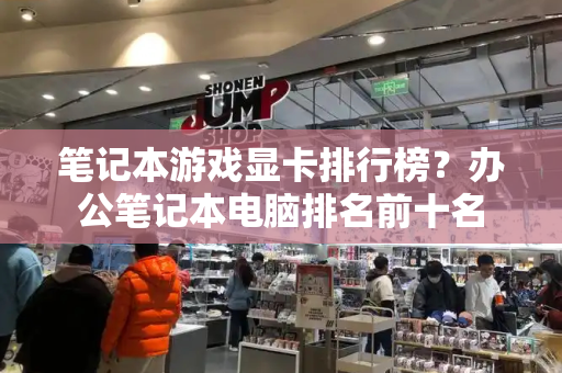 笔记本游戏显卡排行榜？办公笔记本电脑排名前十名