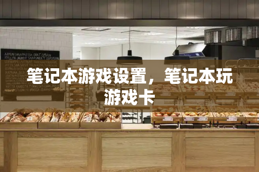 笔记本游戏设置，笔记本玩游戏卡
