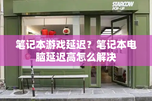 笔记本游戏延迟？笔记本电脑延迟高怎么解决-第1张图片-星选测评