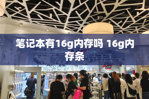 笔记本有16g内存吗 16g内存条-第1张图片-星选测评