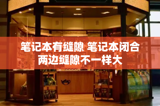 笔记本有缝隙 笔记本闭合两边缝隙不一样大