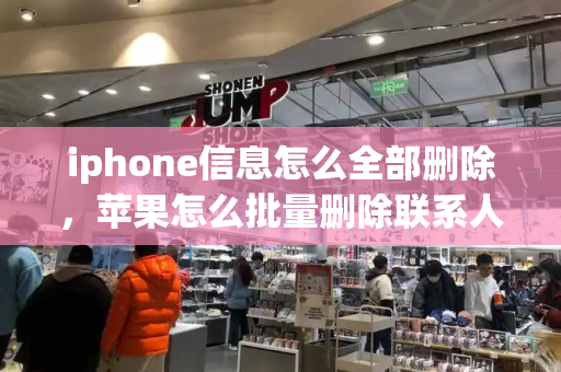 iphone信息怎么全部删除，苹果怎么批量删除联系人-第1张图片-星选测评