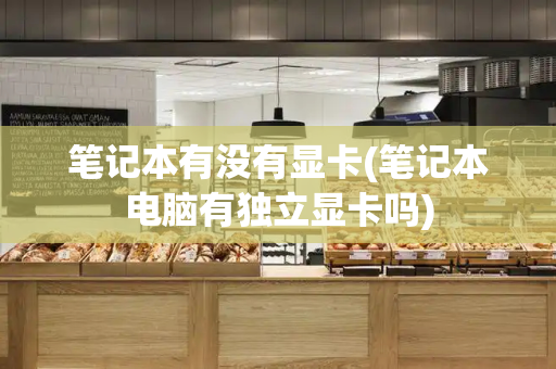 笔记本有没有显卡(笔记本电脑有独立显卡吗)
