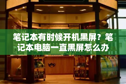 笔记本有时候开机黑屏？笔记本电脑一直黑屏怎么办