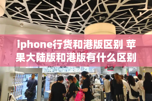 iphone行货和港版区别 苹果大陆版和港版有什么区别