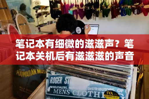 笔记本有细微的滋滋声？笔记本关机后有滋滋滋的声音-第1张图片-星选测评