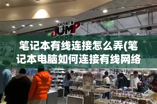 笔记本有线连接怎么弄(笔记本电脑如何连接有线网络)