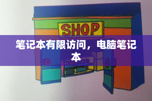 笔记本有限访问，电脑笔记本-第1张图片-星选测评