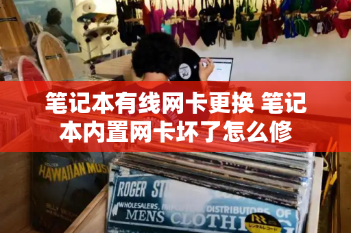笔记本有线网卡更换 笔记本内置网卡坏了怎么修-第1张图片-星选测评