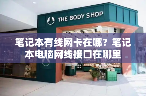 笔记本有线网卡在哪？笔记本电脑网线接口在哪里-第1张图片-星选测评