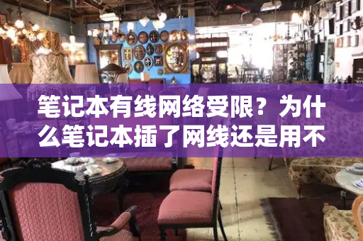 笔记本有线网络受限？为什么笔记本插了网线还是用不了-第1张图片-星选测评