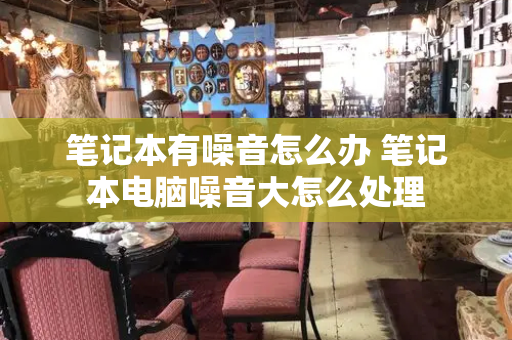 笔记本有噪音怎么办 笔记本电脑噪音大怎么处理