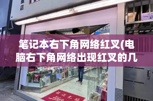 笔记本右下角网络红叉(电脑右下角网络出现红叉的几种常见原因)
