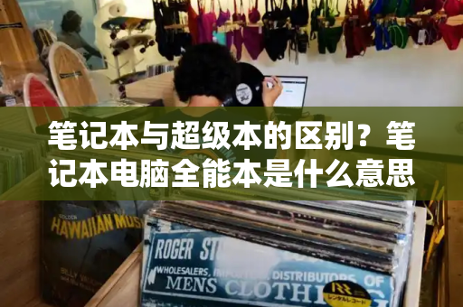 笔记本与超级本的区别？笔记本电脑全能本是什么意思