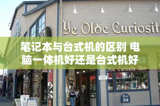 笔记本与台式机的区别 电脑一体机好还是台式机好