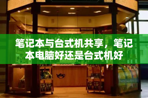 笔记本与台式机共享，笔记本电脑好还是台式机好