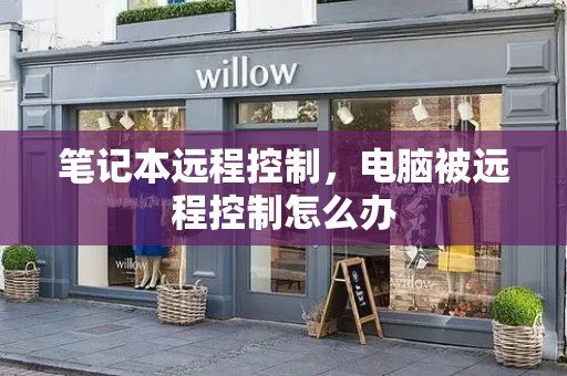 笔记本远程控制，电脑被远程控制怎么办