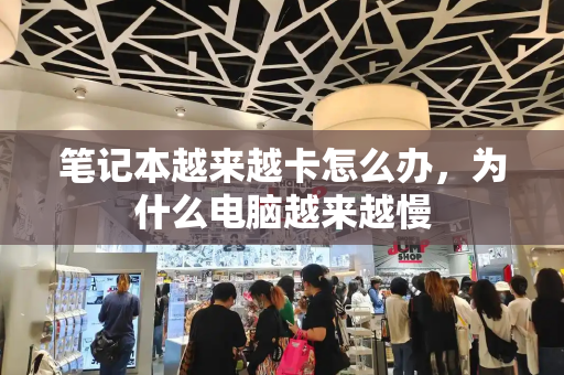 笔记本越来越卡怎么办，为什么电脑越来越慢-第1张图片-星选测评