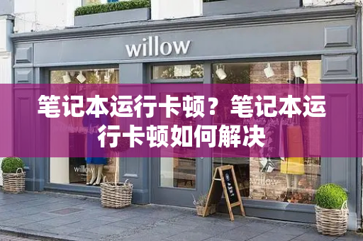 笔记本运行卡顿？笔记本运行卡顿如何解决