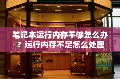 笔记本运行内存不够怎么办？运行内存不足怎么处理