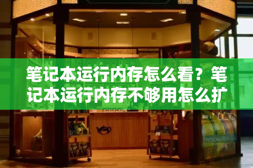 笔记本运行内存怎么看？笔记本运行内存不够用怎么扩大