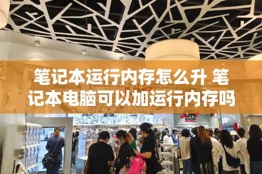 笔记本运行内存怎么升 笔记本电脑可以加运行内存吗-第1张图片-星选测评