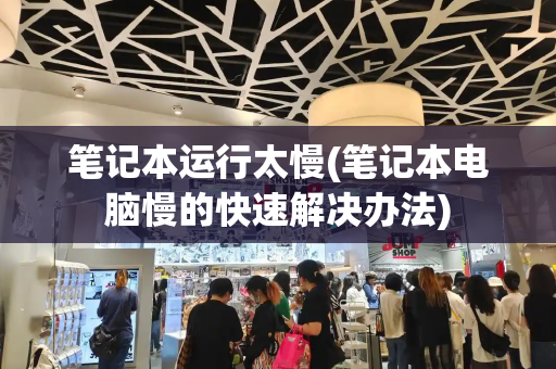 笔记本运行太慢(笔记本电脑慢的快速解决办法)