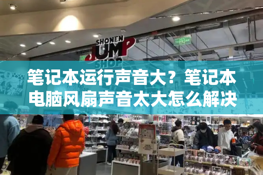 笔记本运行声音大？笔记本电脑风扇声音太大怎么解决