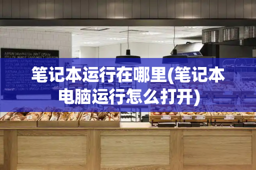 笔记本运行在哪里(笔记本电脑运行怎么打开)