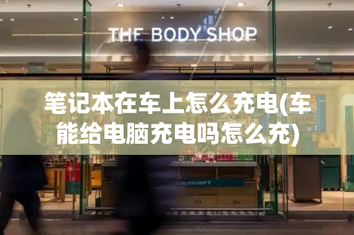 笔记本在车上怎么充电(车能给电脑充电吗怎么充)