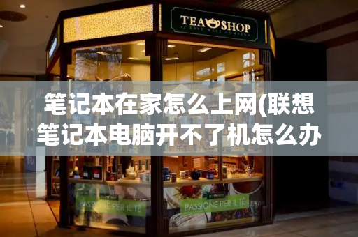 笔记本在家怎么上网(联想笔记本电脑开不了机怎么办)