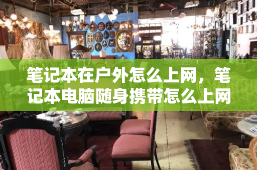 笔记本在户外怎么上网，笔记本电脑随身携带怎么上网